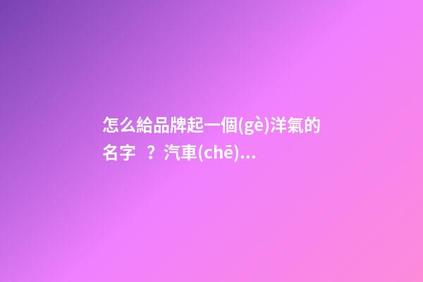 怎么給品牌起一個(gè)洋氣的名字？汽車(chē)用品商標(biāo)品牌起名免費(fèi)-第1張-商標(biāo)起名-玄機(jī)派